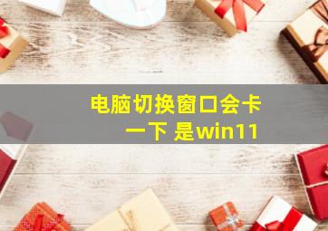 电脑切换窗口会卡一下 是win11